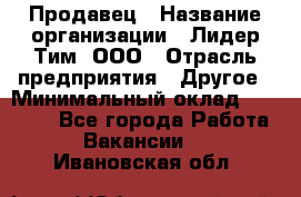 Продавец › Название организации ­ Лидер Тим, ООО › Отрасль предприятия ­ Другое › Минимальный оклад ­ 13 500 - Все города Работа » Вакансии   . Ивановская обл.